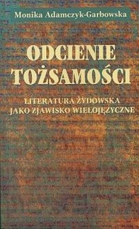 Odcienie tożsamości. Literatura żydowska jako zjawisko wielojęzyczne - Monika Adamczyk-Garbowska