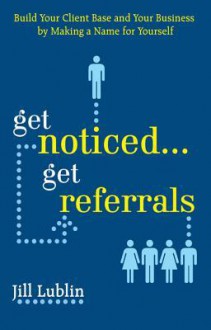 Get Noticed... Get Referrals: Build Your Client Base and Your Business by Making a Name for Yourself - Jill Lublin, Mark Steisel