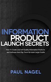 Information Product Launch Secrets:: How To Create and Sell Quality Information Products and Software then Flip Them for even Larger Profits - Paul Nagel