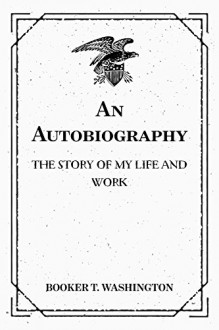 An Autobiography: The Story of My Life and Work - Booker T. Washington