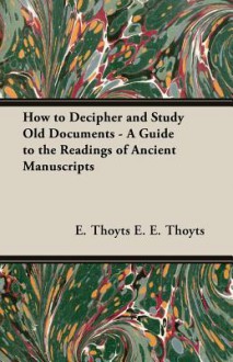 How to Decipher and Study Old Documents - A Guide to the Readings of Ancient Manuscripts - Emma Elizabeth Thoyts