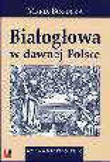 Białogłowa w dawnej Polsce : kobieta w społeczeństwie polskim XVI-XVIII wieku na tle porównawczym - Maria Bogucka