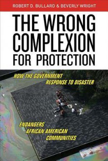 The Wrong Complexion for Protection: How the Government Response to Disaster Endangers African American Communities - Benjamin Pimentel, Robert Bullard, Beverly Wright