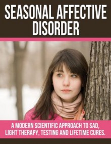 Seasonal Affective Disorder: Modern Scientific Approach to SAD, Light Therapy, Testing and Cures for Life.: Seasonal Affective Disorder Lights, Lamps, Treatment, Disorder and Symptoms - William Lee