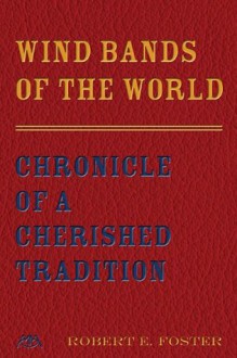 Wind Bands of the World: Chronicle of a Cherished Tradition - Robert E Foster