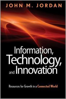 Information, Technology, and Innovation: Resources for Growth in a Connected World - John M. Jordan