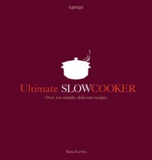 Ultimate Slow Cooker: Over 100 simple, delicious recipes - Sara Lewis