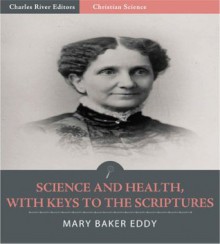 Science and Health, with Keys to the Scriptures (Illustrated) - Mary Baker Eddy, Charles River Editors