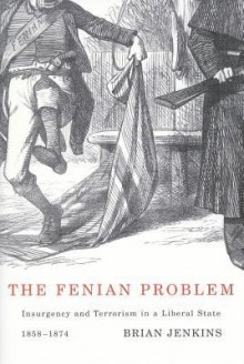 Fenian Problem: Insurgency and Terrorism in a Liberal State, 1858-1874 - Brian A. Jenkins