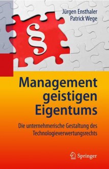 Management Geistigen Eigentums: Die Unternehmerische Gestaltung Des Technologieverwertungsrechts - Jürgen Ensthaler, Patrick Wege