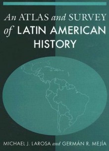 An Atlas and Survey of Latin American History - Michael J. Larosa, German Mejia