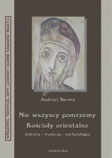 Nie wszyscy pomrzemy. Kościoły orientalne - historia - tradycja - eschatologia - Andrzej Sarwa