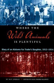 Where the Wild Animals Is Plentiful: Diary of an Alabama Fur Trader's Daughter, 1912-1914 - May Jordan, Elisa Baldwin