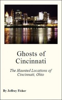 Ghosts of Cincinnati: The Haunted Locations of Cincinnati, Ohio - Jeffrey Fisher