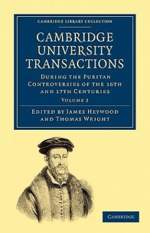 Cambridge University Transactions During the Puritan Controversies of the 16th and 17th Centuries: Volume 2 - James Heywood, Thomas Wright