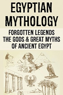 Egyptian Mythology: Forgotten Legends: The Gods & Great Myths of Ancient Egypt - Leon Martin