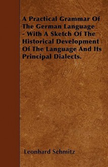 A Practical Grammar of the German Language - With a Sketch of the Historical Development of the Language and Its Principal Dialects - Leonhard Schmitz