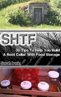 SHTF: 30 Tips To Help You Build A Root Cellar With Food Storage: (Survival, Survival Guide, Prepping) ((DIY Plans, How To Store Food, Woodworking)) - Sarah Irwin