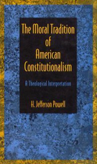 The Moral Tradition of American Constitutionalism: A Theological Interpretation - H. Jefferson Powell