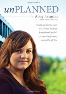 Unplanned: The Dramatic True Story of the Former Planned Parenthood Leader Who Crossed the Life Line to Fight for Women in Crisis - Abby Johnson, Cindy Lambert