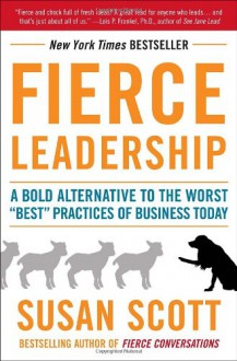 Fierce Leadership: A Bold Alternative to the Worst "Best" Practices of Business Today - Susan Scott