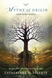 Myths of Origin: Four Short Novels - Catherynne M. Valente