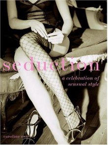 Seduction: A Celebration of Sensual Style - Caroline Cox