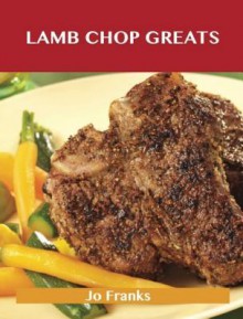 Lamb Chop Greats: Delicious Lamb Chop Recipes, the Top 54 Lamb Chop Recipes - Jo Franks