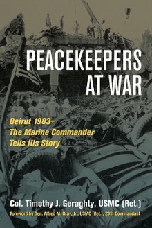 Peacekeepers At War: Beirut 1983- The Marine Commander Tells His Story - Timothy J. Geraghty, Alfred M. Gray Jr.