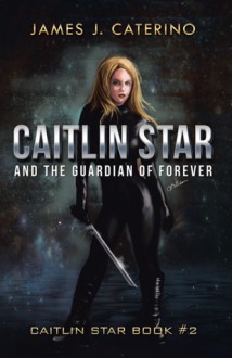 Caitlin Star and the Guardian of Forever: Caitlin Star book #2 - James J. Caterino