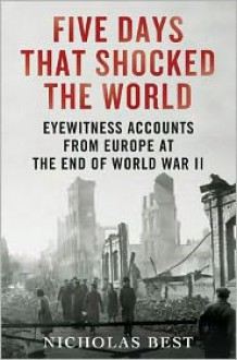 Five Days That Shocked the World: Eyewitness Accounts from Europe at the End of World War II - Nicholas Best