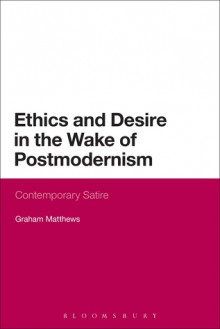 Ethics and Desire in the Wake of Postmodernism: Contemporary Satire - Graham Matthews