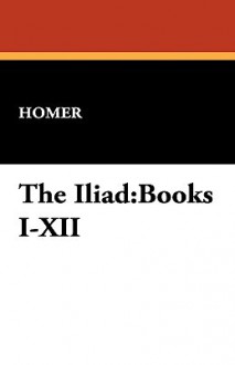 The Iliad: Books I-XII - Homer