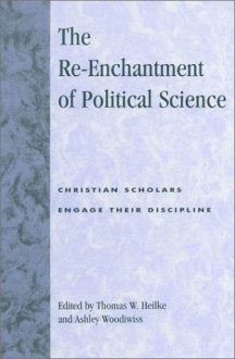 The Re-Enchantment of Political Science: Christian Scholars Engage Their Discipline - Thomas Heilke