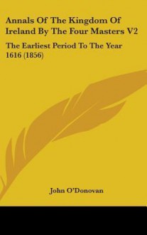 Annals of the Kingdom of Ireland by the Four Masters V2: The Earliest Period to the Year 1616 (1856) - John O'Donovan