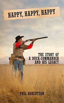 Happy Life: The Story of a Duck-Commander and His Legacy : How To Stay Happy? - Phil Robertson