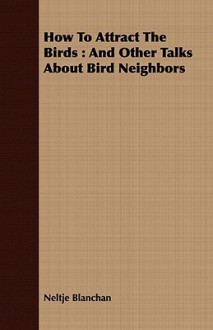 How to Attract the Birds: And Other Talks about Bird Neighbors - Neltje Blanchan