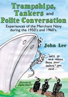 Trampships, Tankers and Polite Conversation:Experiences of the Merchant Navy during the 1950's and 1960's. - John Lee