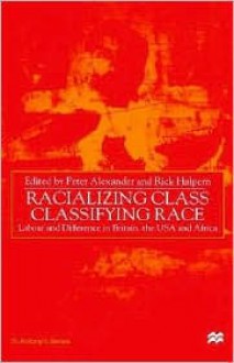 Racializing Class, Classifying Race: Labour and Difference in Britain, the USA and Africa - Rick Halpern, Peter Alexander