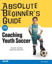 Absolute Beginner's Guide to Coaching Youth Soccer - Tom Hanlon