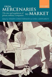 From Mercenaries to Market: The Rise and Regulation of Private Military Companies - Simon Chesterman, Chia Lehnardt