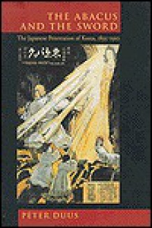 The Abacus and the Sword: The Japanese Penetration of Korea, 1895-1910 - Peter Duus