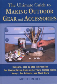 The Ultimate Guide to Making Outdoor Gear and Accessories: Complete, Step-by-Step Instructions for Making Knives, Bows and Arrows, Fishing Tackle, Decoys, Gun Cabinets, and Much More - Monte Burch