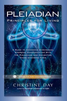 Pleiadian Principles Of Living: A Guide to Accessing Dimensional Energies, Communicating With the Pleiadians, and Navigating These Changing Times - Christine Day