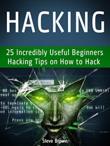 Hacking: 25 Incredibly Useful Beginners Hacking Tips on How to Hack (hacking, web hacking, clash of clans hack) - Steve Brown