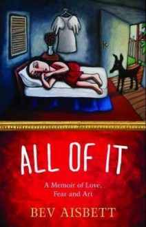 All of It, a Memoir of Love, Fear and Art - Bev Aisbett