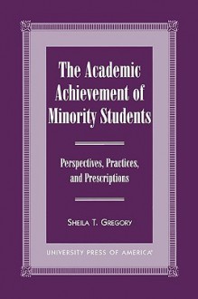 The Academic Achievement of Minority Students: Perspectives, Practices, and Prescriptions - Sheila T. Gregory