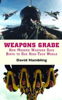 Weapons Grade: How Modern Warfare Gave Birth to Our High-Tech World - David Hambling