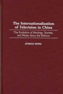 The Internationalization of Television in China: The Evolution of Ideology, Society, and Media Since the Reform - Junhao Hong