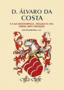 D. Álvaro da Costa e a sua descendência, séculos XV-XVII: poder, arte e devoção - Maria de Lurdes Rosa